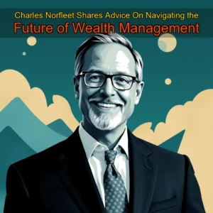 Read more about the article Charles Norfleet Shares Advice On Navigating the Future of Wealth Management