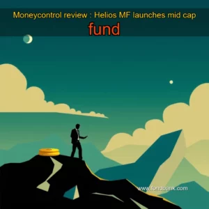 Read more about the article Moneycontrol review : Helios MF launches mid  cap fund